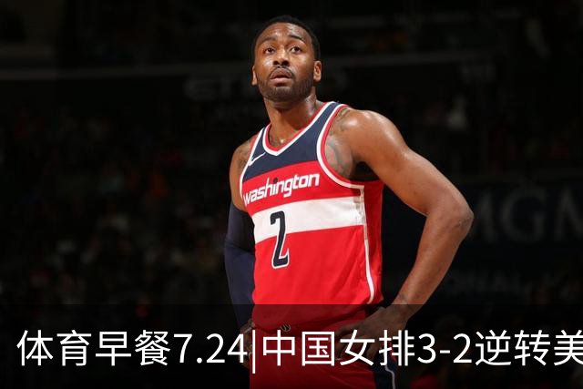 体育早餐7.24|中国女排3-2逆转美国 广东男篮总经理朱芳雨离任