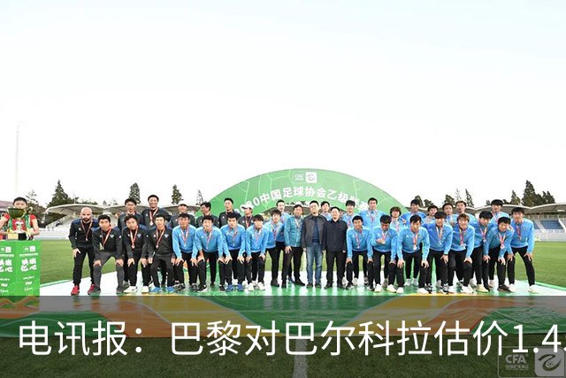 电讯报：巴黎对巴尔科拉估价1.45亿镑，并认为这一价格合理