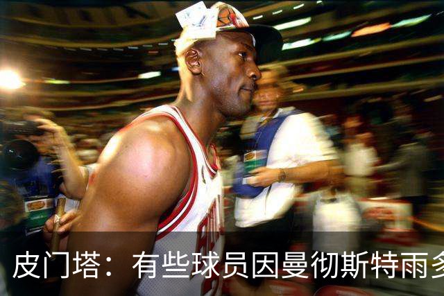 皮门塔：有些球员因曼彻斯特雨多拒绝转会；球员绝不是资产