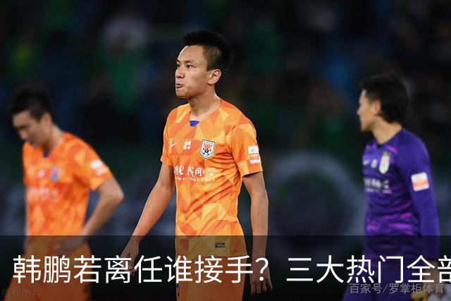 韩鹏若离任谁接手？三大热门全部避雷！泰山绝不能乱试错冲保级